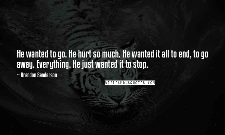 Brandon Sanderson Quotes: He wanted to go. He hurt so much. He wanted it all to end, to go away. Everything. He just wanted it to stop.