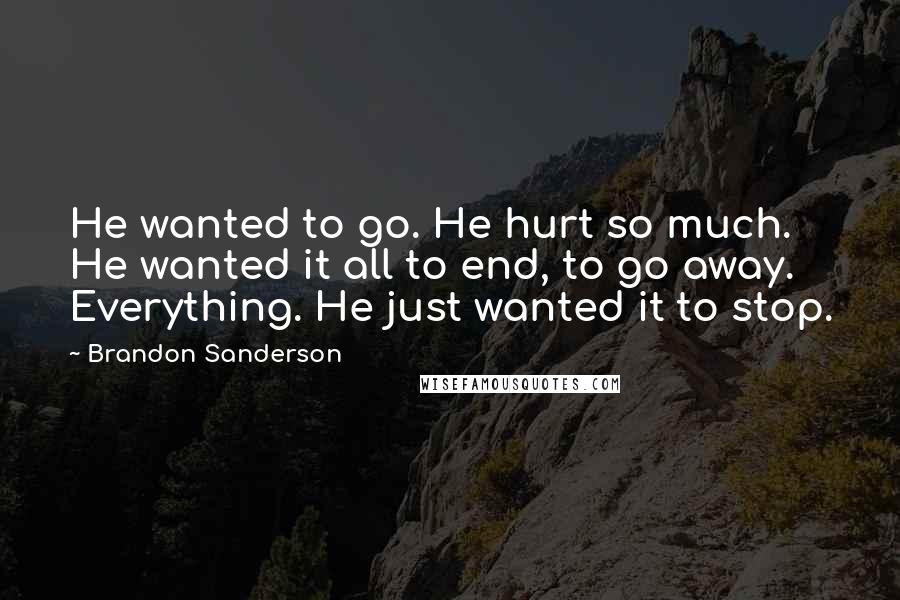 Brandon Sanderson Quotes: He wanted to go. He hurt so much. He wanted it all to end, to go away. Everything. He just wanted it to stop.