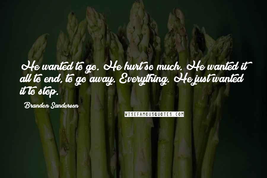 Brandon Sanderson Quotes: He wanted to go. He hurt so much. He wanted it all to end, to go away. Everything. He just wanted it to stop.
