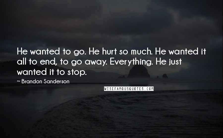 Brandon Sanderson Quotes: He wanted to go. He hurt so much. He wanted it all to end, to go away. Everything. He just wanted it to stop.