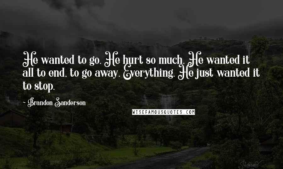 Brandon Sanderson Quotes: He wanted to go. He hurt so much. He wanted it all to end, to go away. Everything. He just wanted it to stop.
