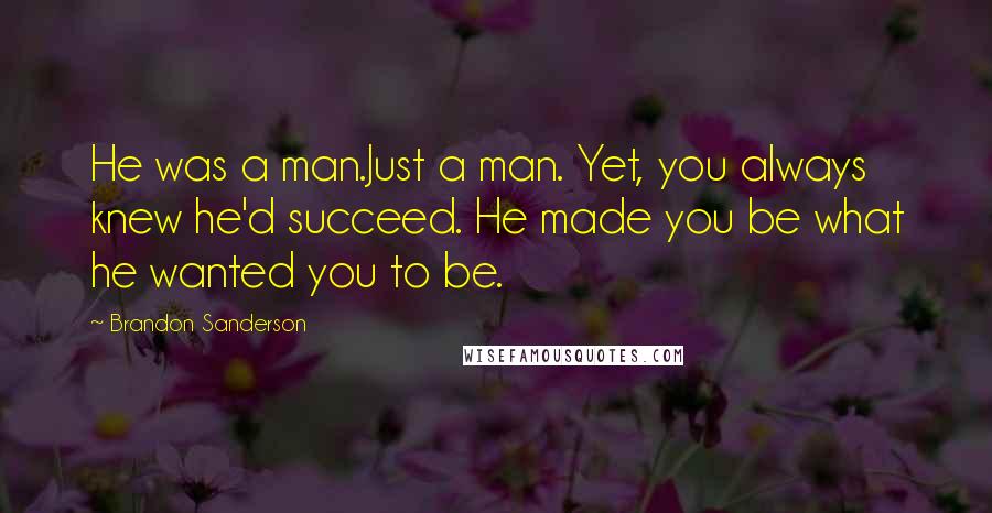 Brandon Sanderson Quotes: He was a man.Just a man. Yet, you always knew he'd succeed. He made you be what he wanted you to be.