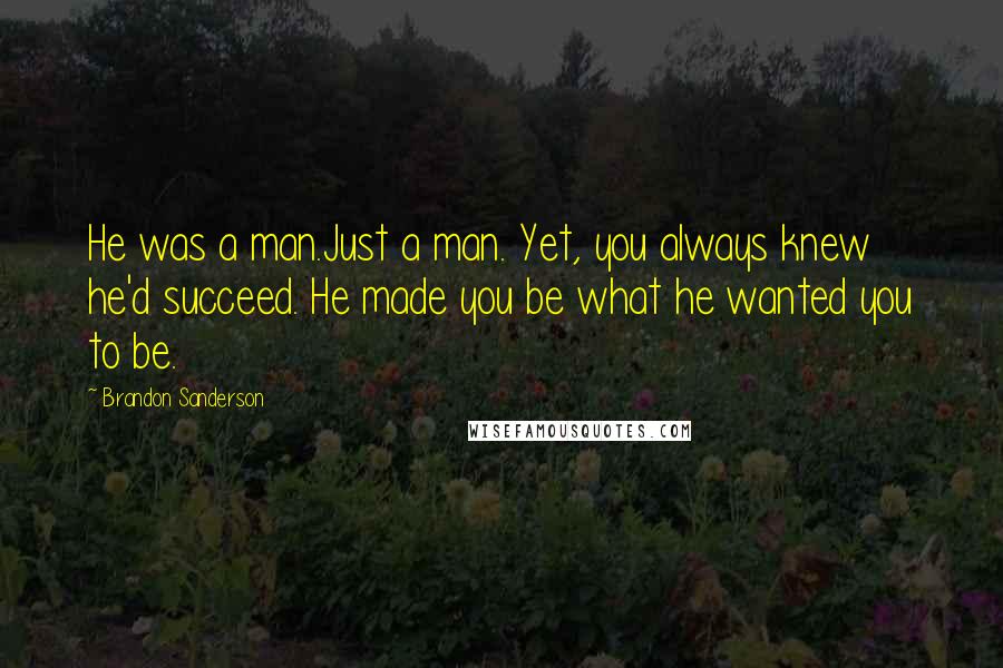 Brandon Sanderson Quotes: He was a man.Just a man. Yet, you always knew he'd succeed. He made you be what he wanted you to be.