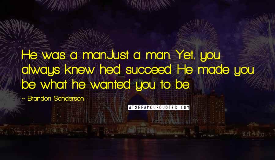 Brandon Sanderson Quotes: He was a man.Just a man. Yet, you always knew he'd succeed. He made you be what he wanted you to be.