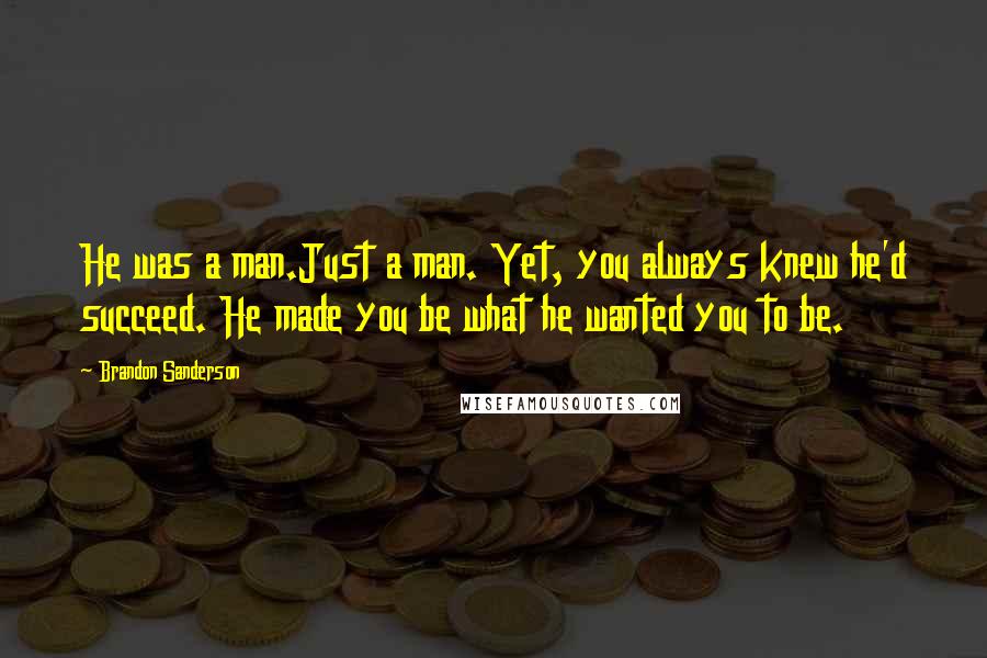 Brandon Sanderson Quotes: He was a man.Just a man. Yet, you always knew he'd succeed. He made you be what he wanted you to be.