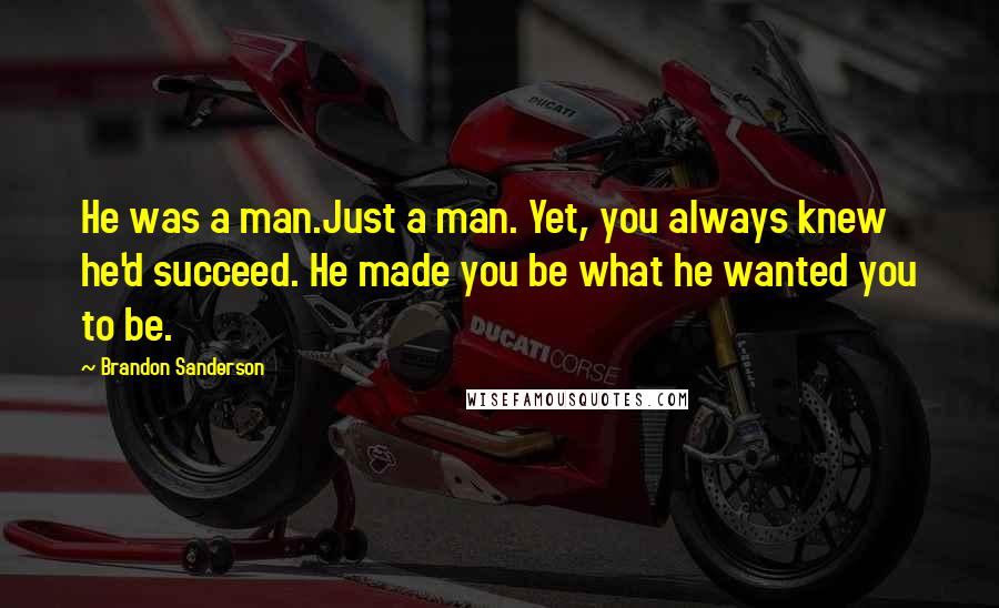 Brandon Sanderson Quotes: He was a man.Just a man. Yet, you always knew he'd succeed. He made you be what he wanted you to be.