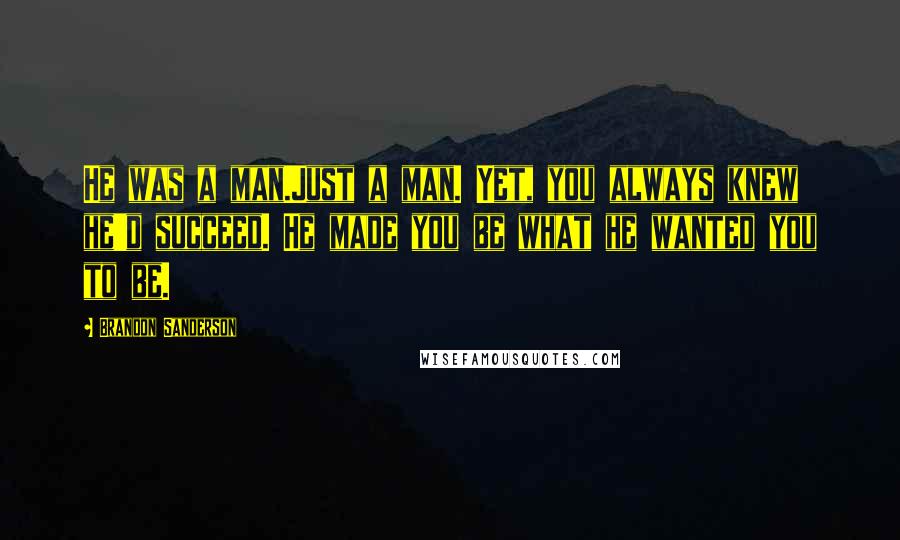 Brandon Sanderson Quotes: He was a man.Just a man. Yet, you always knew he'd succeed. He made you be what he wanted you to be.