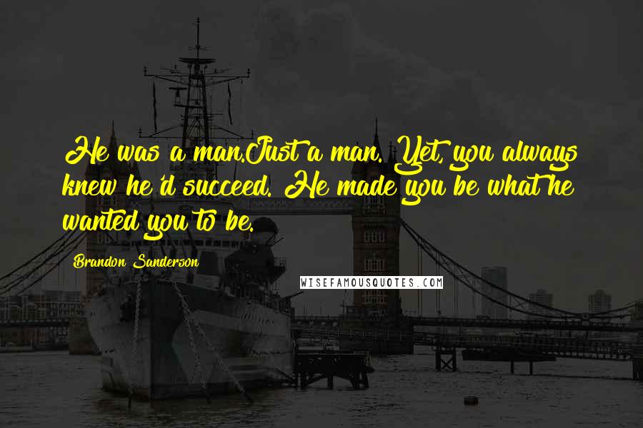 Brandon Sanderson Quotes: He was a man.Just a man. Yet, you always knew he'd succeed. He made you be what he wanted you to be.