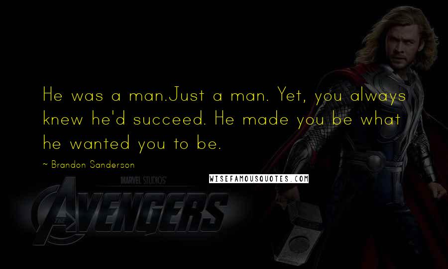 Brandon Sanderson Quotes: He was a man.Just a man. Yet, you always knew he'd succeed. He made you be what he wanted you to be.
