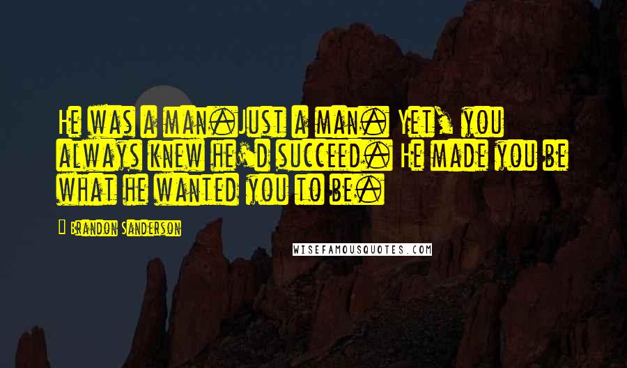 Brandon Sanderson Quotes: He was a man.Just a man. Yet, you always knew he'd succeed. He made you be what he wanted you to be.