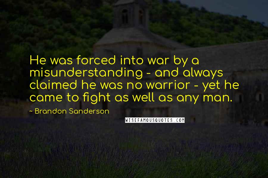 Brandon Sanderson Quotes: He was forced into war by a misunderstanding - and always claimed he was no warrior - yet he came to fight as well as any man.