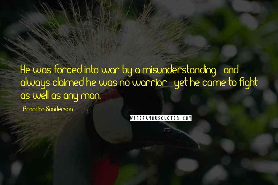 Brandon Sanderson Quotes: He was forced into war by a misunderstanding - and always claimed he was no warrior - yet he came to fight as well as any man.