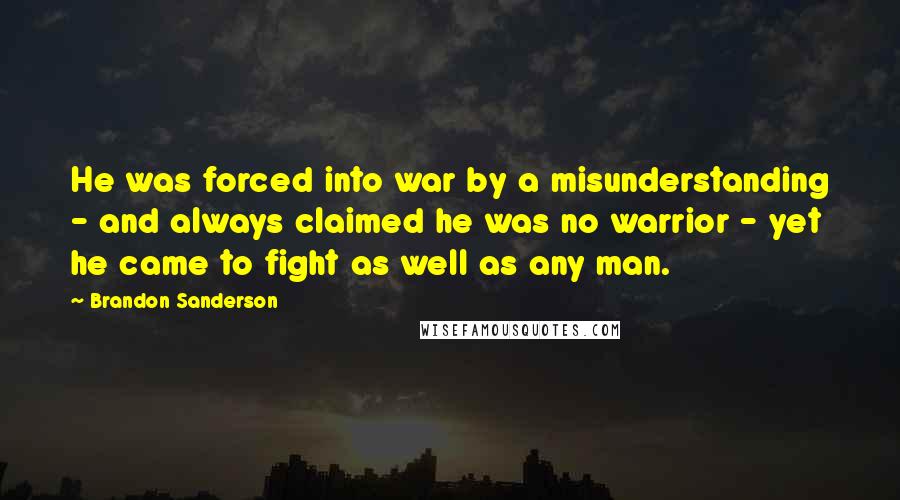 Brandon Sanderson Quotes: He was forced into war by a misunderstanding - and always claimed he was no warrior - yet he came to fight as well as any man.