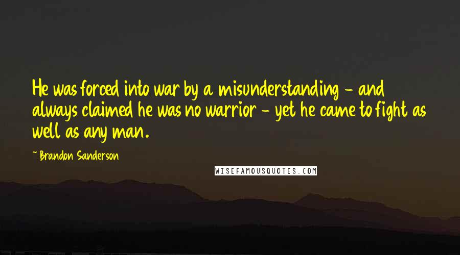 Brandon Sanderson Quotes: He was forced into war by a misunderstanding - and always claimed he was no warrior - yet he came to fight as well as any man.