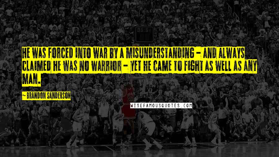 Brandon Sanderson Quotes: He was forced into war by a misunderstanding - and always claimed he was no warrior - yet he came to fight as well as any man.