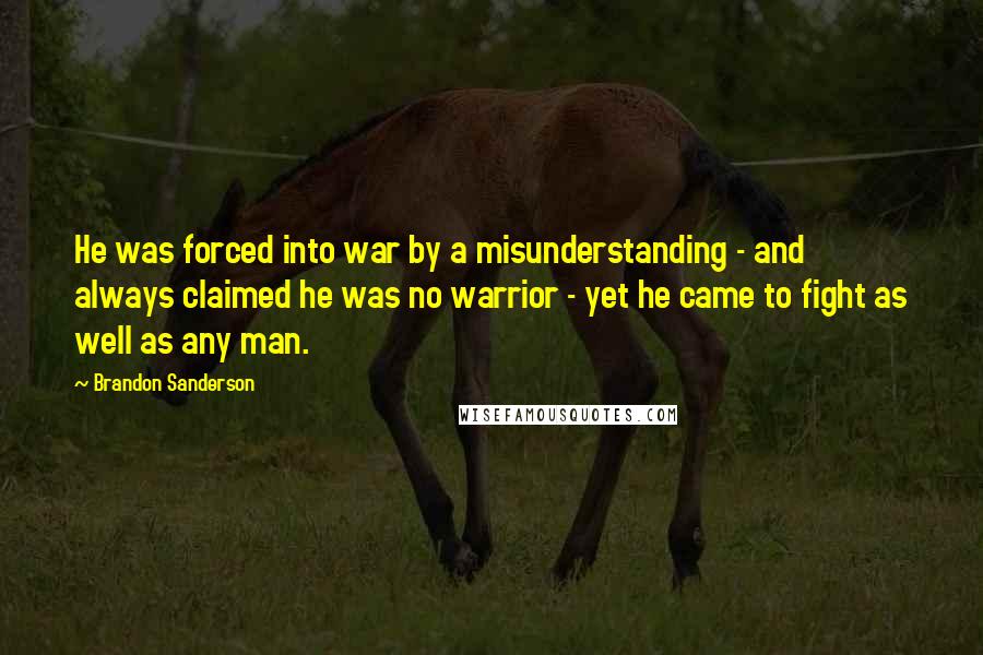 Brandon Sanderson Quotes: He was forced into war by a misunderstanding - and always claimed he was no warrior - yet he came to fight as well as any man.