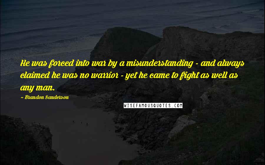 Brandon Sanderson Quotes: He was forced into war by a misunderstanding - and always claimed he was no warrior - yet he came to fight as well as any man.