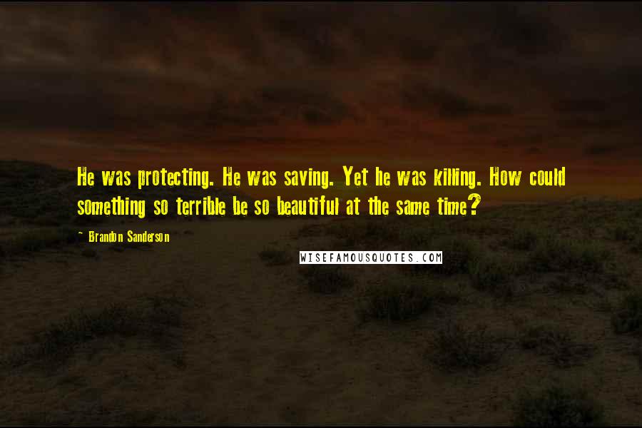 Brandon Sanderson Quotes: He was protecting. He was saving. Yet he was killing. How could something so terrible be so beautiful at the same time?