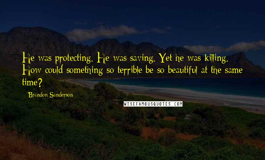 Brandon Sanderson Quotes: He was protecting. He was saving. Yet he was killing. How could something so terrible be so beautiful at the same time?