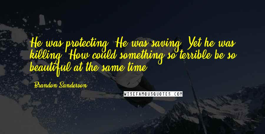 Brandon Sanderson Quotes: He was protecting. He was saving. Yet he was killing. How could something so terrible be so beautiful at the same time?