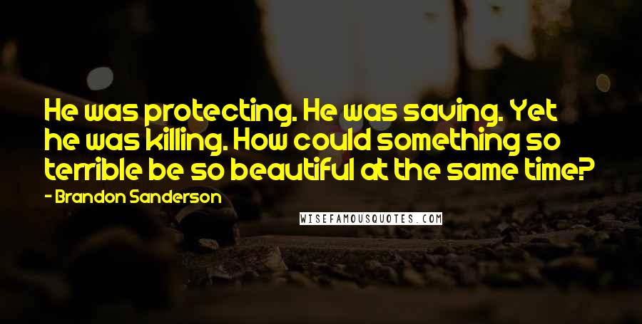 Brandon Sanderson Quotes: He was protecting. He was saving. Yet he was killing. How could something so terrible be so beautiful at the same time?