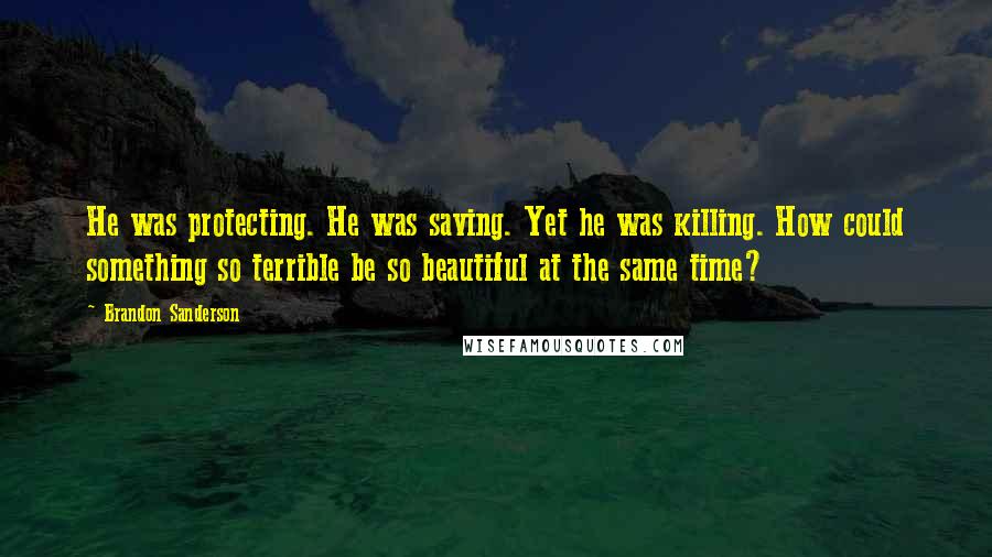 Brandon Sanderson Quotes: He was protecting. He was saving. Yet he was killing. How could something so terrible be so beautiful at the same time?