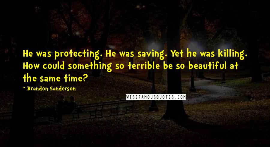 Brandon Sanderson Quotes: He was protecting. He was saving. Yet he was killing. How could something so terrible be so beautiful at the same time?