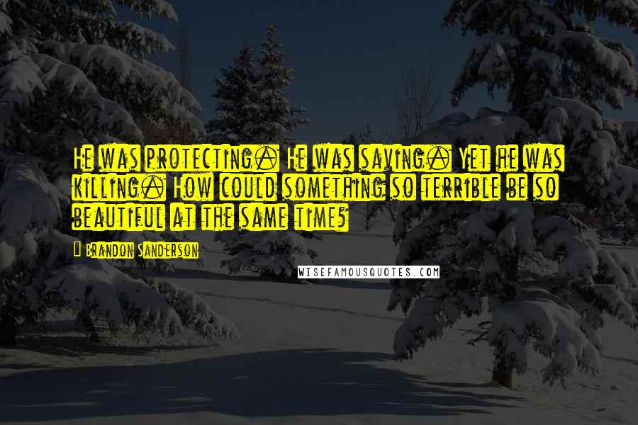 Brandon Sanderson Quotes: He was protecting. He was saving. Yet he was killing. How could something so terrible be so beautiful at the same time?