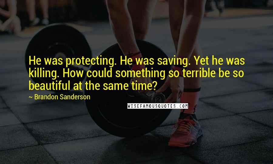 Brandon Sanderson Quotes: He was protecting. He was saving. Yet he was killing. How could something so terrible be so beautiful at the same time?