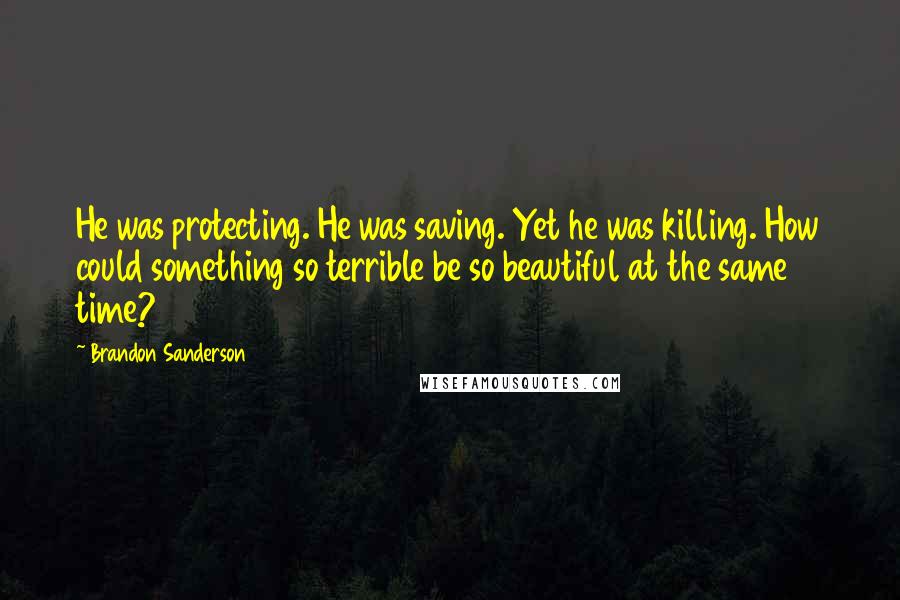 Brandon Sanderson Quotes: He was protecting. He was saving. Yet he was killing. How could something so terrible be so beautiful at the same time?