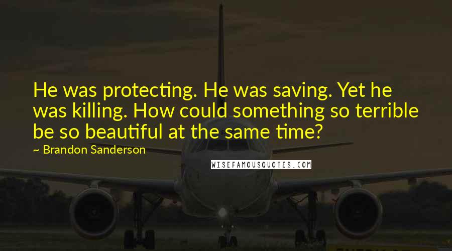 Brandon Sanderson Quotes: He was protecting. He was saving. Yet he was killing. How could something so terrible be so beautiful at the same time?