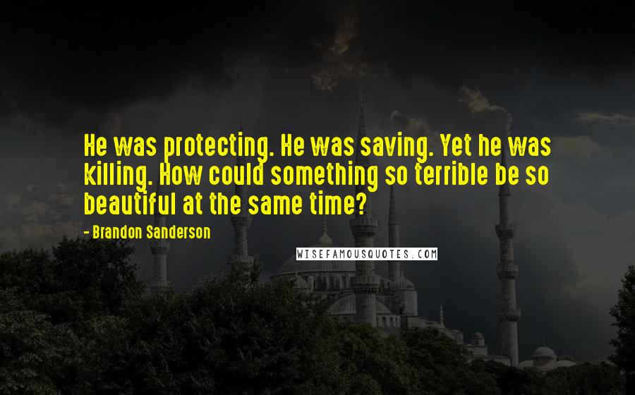 Brandon Sanderson Quotes: He was protecting. He was saving. Yet he was killing. How could something so terrible be so beautiful at the same time?