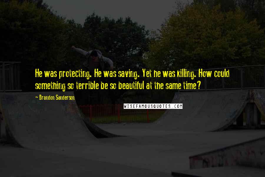 Brandon Sanderson Quotes: He was protecting. He was saving. Yet he was killing. How could something so terrible be so beautiful at the same time?