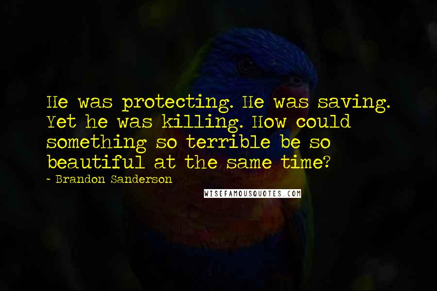 Brandon Sanderson Quotes: He was protecting. He was saving. Yet he was killing. How could something so terrible be so beautiful at the same time?