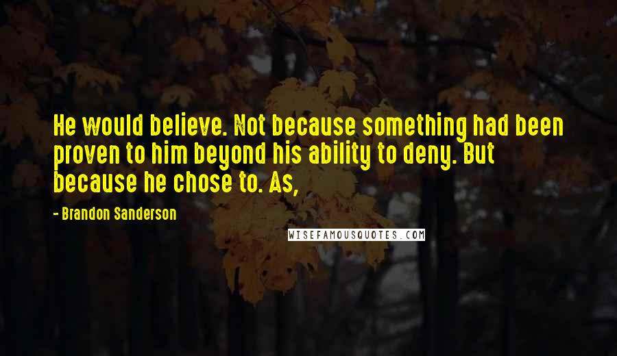 Brandon Sanderson Quotes: He would believe. Not because something had been proven to him beyond his ability to deny. But because he chose to. As,