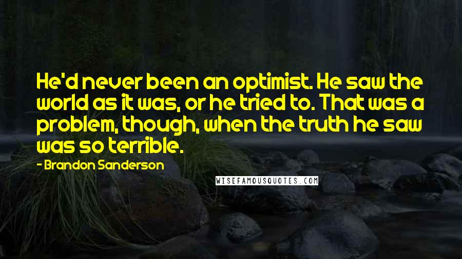 Brandon Sanderson Quotes: He'd never been an optimist. He saw the world as it was, or he tried to. That was a problem, though, when the truth he saw was so terrible.