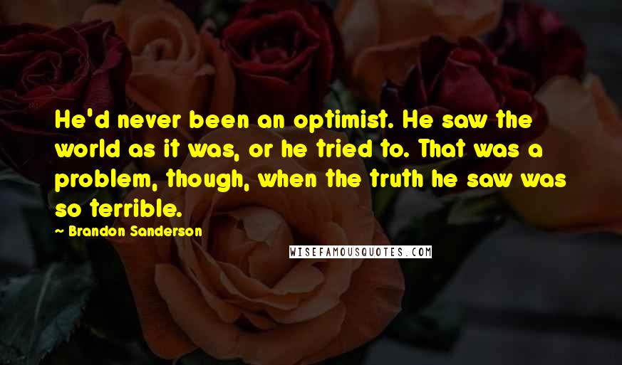 Brandon Sanderson Quotes: He'd never been an optimist. He saw the world as it was, or he tried to. That was a problem, though, when the truth he saw was so terrible.