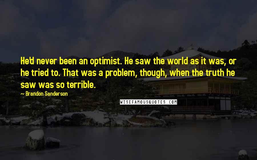 Brandon Sanderson Quotes: He'd never been an optimist. He saw the world as it was, or he tried to. That was a problem, though, when the truth he saw was so terrible.