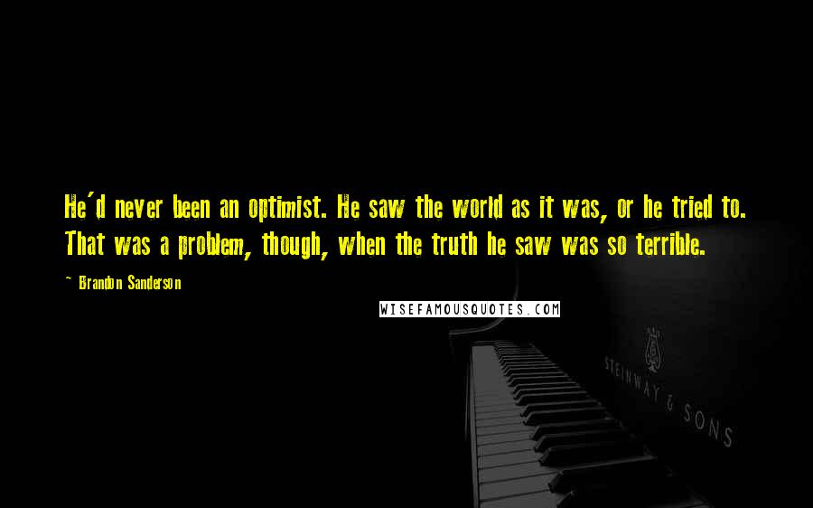 Brandon Sanderson Quotes: He'd never been an optimist. He saw the world as it was, or he tried to. That was a problem, though, when the truth he saw was so terrible.