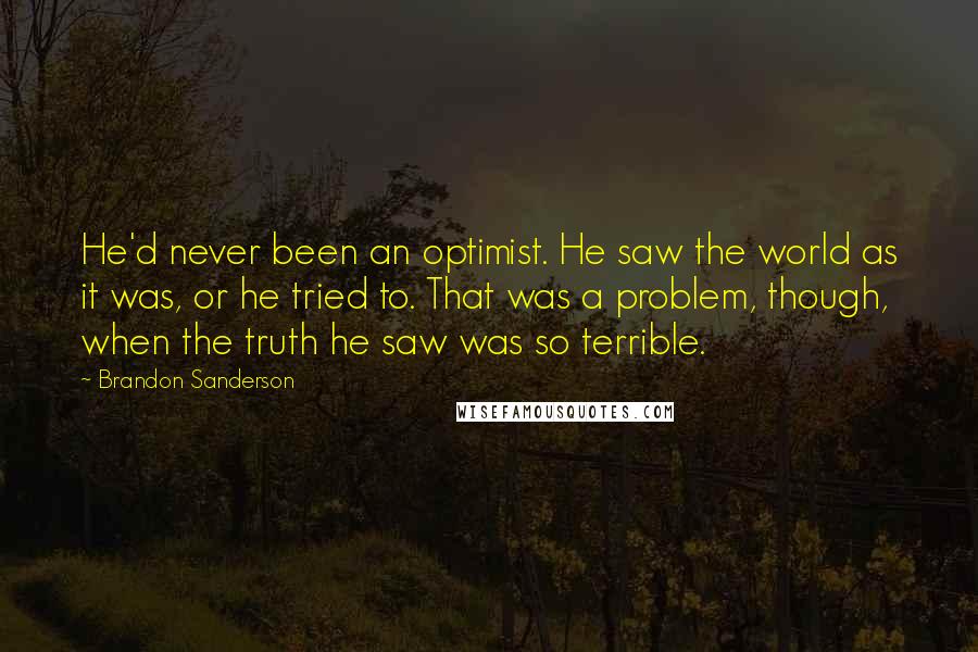 Brandon Sanderson Quotes: He'd never been an optimist. He saw the world as it was, or he tried to. That was a problem, though, when the truth he saw was so terrible.