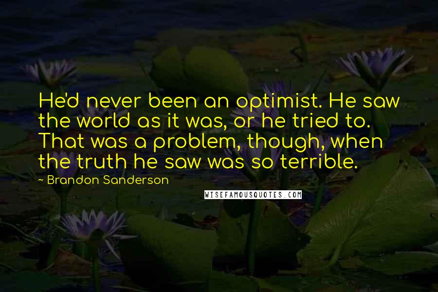 Brandon Sanderson Quotes: He'd never been an optimist. He saw the world as it was, or he tried to. That was a problem, though, when the truth he saw was so terrible.