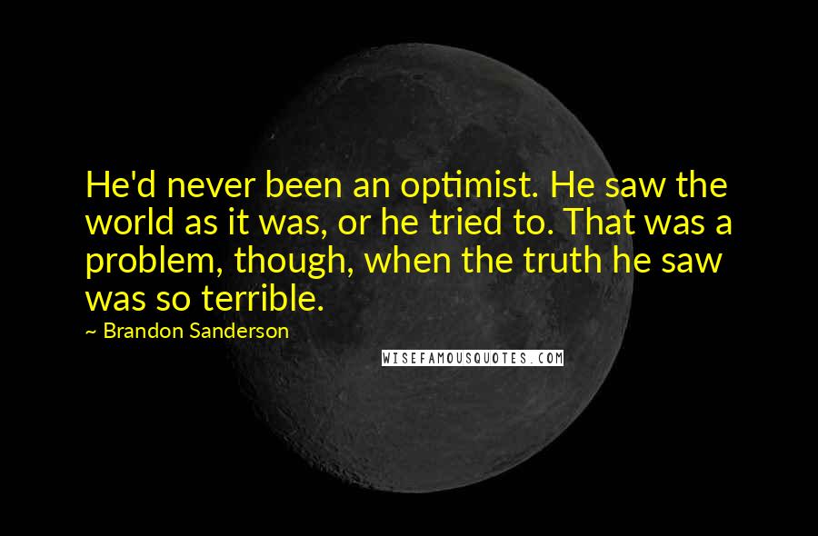 Brandon Sanderson Quotes: He'd never been an optimist. He saw the world as it was, or he tried to. That was a problem, though, when the truth he saw was so terrible.