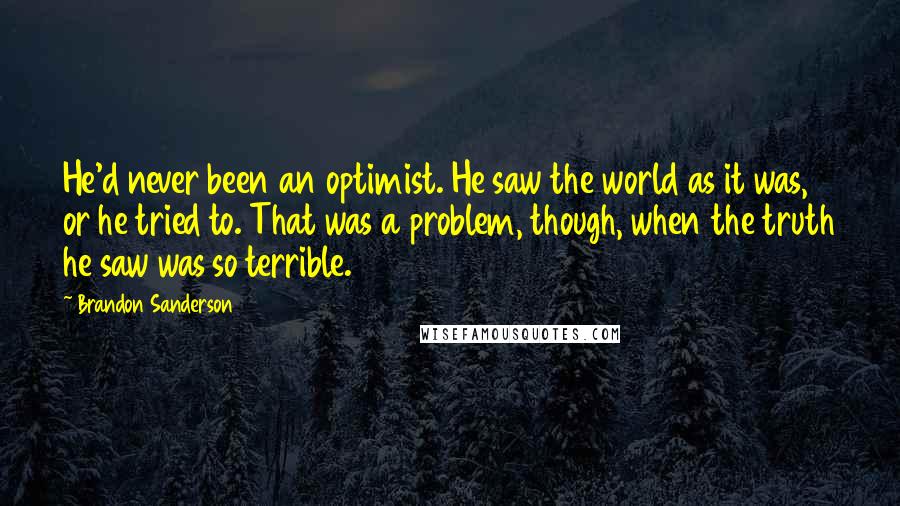 Brandon Sanderson Quotes: He'd never been an optimist. He saw the world as it was, or he tried to. That was a problem, though, when the truth he saw was so terrible.