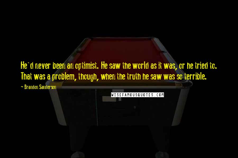 Brandon Sanderson Quotes: He'd never been an optimist. He saw the world as it was, or he tried to. That was a problem, though, when the truth he saw was so terrible.