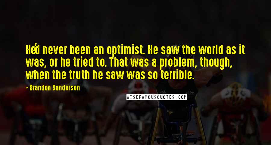 Brandon Sanderson Quotes: He'd never been an optimist. He saw the world as it was, or he tried to. That was a problem, though, when the truth he saw was so terrible.