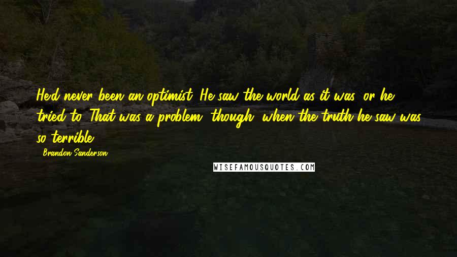 Brandon Sanderson Quotes: He'd never been an optimist. He saw the world as it was, or he tried to. That was a problem, though, when the truth he saw was so terrible.