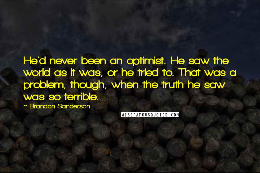 Brandon Sanderson Quotes: He'd never been an optimist. He saw the world as it was, or he tried to. That was a problem, though, when the truth he saw was so terrible.