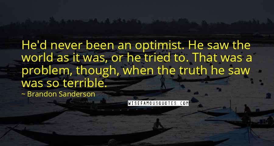 Brandon Sanderson Quotes: He'd never been an optimist. He saw the world as it was, or he tried to. That was a problem, though, when the truth he saw was so terrible.