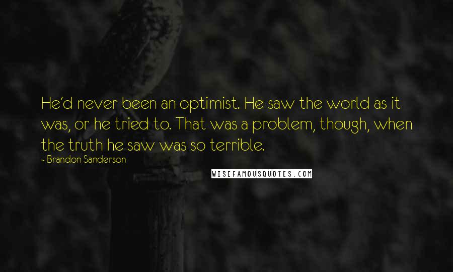 Brandon Sanderson Quotes: He'd never been an optimist. He saw the world as it was, or he tried to. That was a problem, though, when the truth he saw was so terrible.