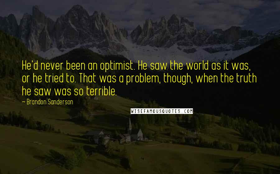 Brandon Sanderson Quotes: He'd never been an optimist. He saw the world as it was, or he tried to. That was a problem, though, when the truth he saw was so terrible.